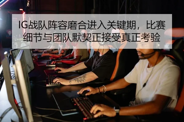 IG战队阵容磨合进入关键期，比赛细节与团队默契正接受真正考验